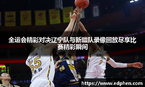 全运会精彩对决辽宁队与新疆队录像回放尽享比赛精彩瞬间