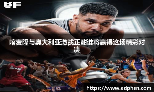 喀麦隆与奥大利亚激战正酣谁将赢得这场精彩对决