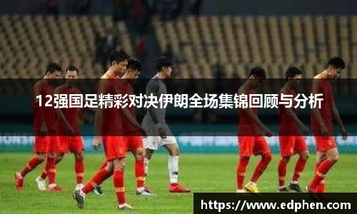 12强国足精彩对决伊朗全场集锦回顾与分析