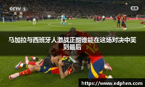 马加拉与西班牙人激战正酣谁能在这场对决中笑到最后