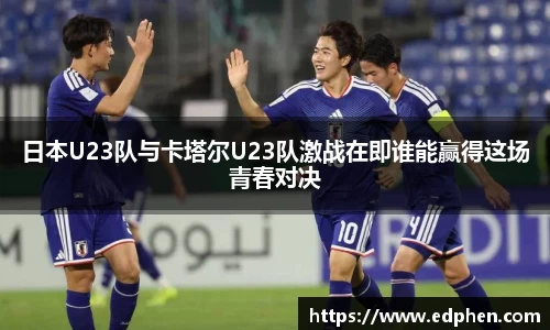 日本U23队与卡塔尔U23队激战在即谁能赢得这场青春对决