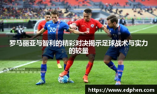 罗马丽亚与智利的精彩对决揭示足球战术与实力的较量