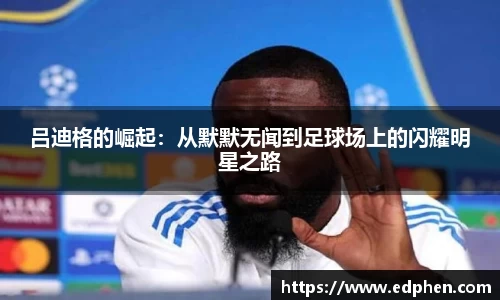 吕迪格的崛起：从默默无闻到足球场上的闪耀明星之路